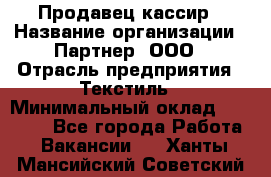 Продавец-кассир › Название организации ­ Партнер, ООО › Отрасль предприятия ­ Текстиль › Минимальный оклад ­ 40 000 - Все города Работа » Вакансии   . Ханты-Мансийский,Советский г.